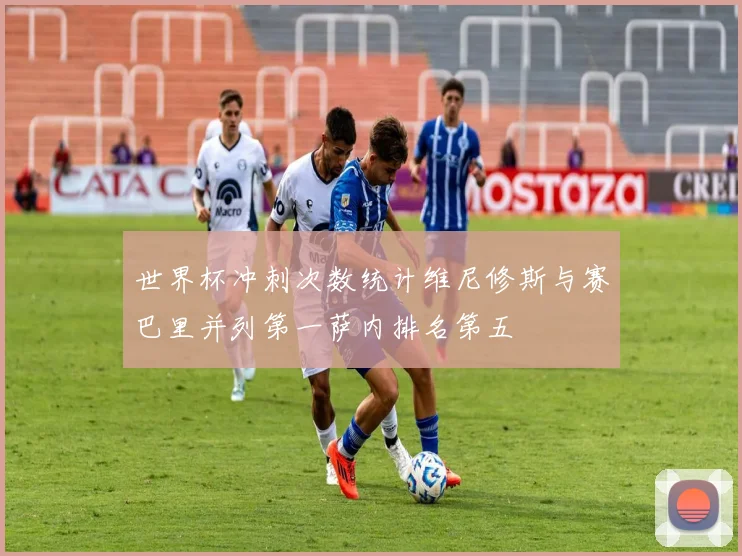 世界杯冲刺次数统计维尼修斯与赛巴里并列第一萨内排名第五