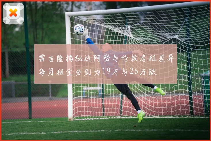 雷吉隆揭秘迈阿密与伦敦房租差异每月租金分别为19万与26万欧