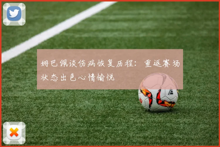 姆巴佩谈伤病恢复历程：重返赛场状态出色心情愉悦