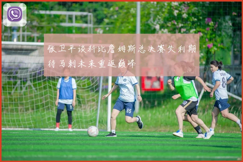 张卫平谈科比詹姆斯总决赛失利期待马刺未来重返巅峰
