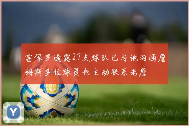 富保罗透露27支球队已与他沟通詹姆斯多位球员也主动联系老詹