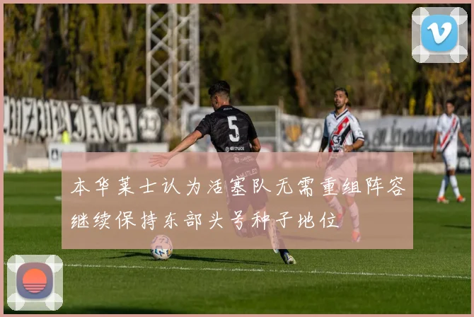 本华莱士认为活塞队无需重组阵容继续保持东部头号种子地位