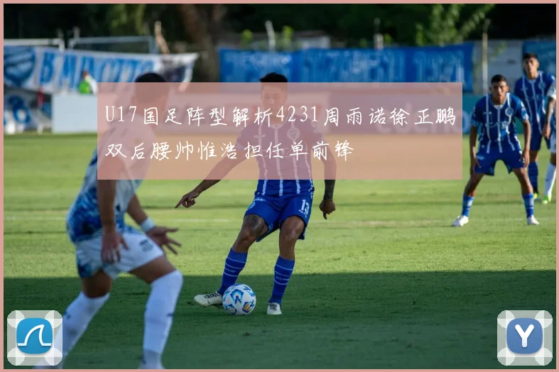 U17国足阵型解析4231周雨诺徐正鹏双后腰帅惟浩担任单前锋