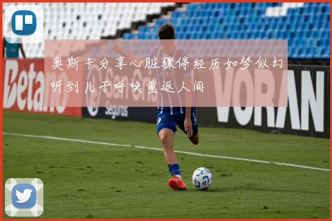 奥斯卡分享心脏骤停经历如梦似幻听到儿子呼唤重返人间