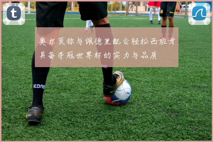 奥尔莫称与佩德里配合轻松西班牙具备夺冠世界杯的实力与品质
