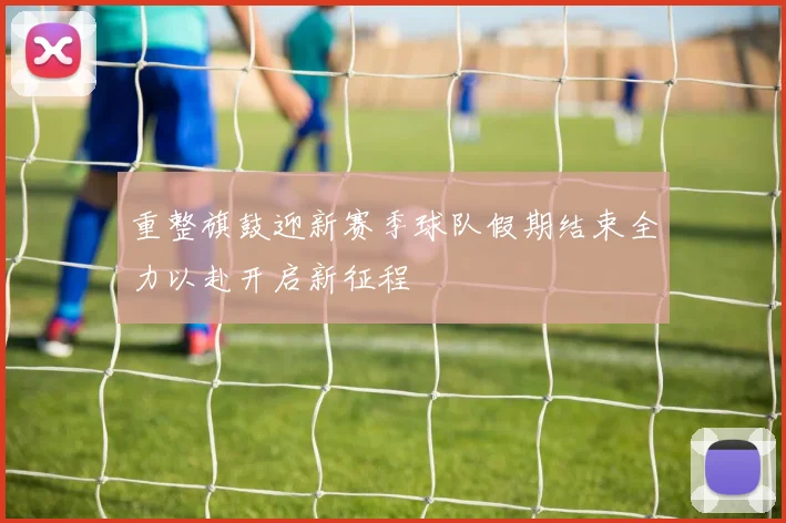 重整旗鼓迎新赛季球队假期结束全力以赴开启新征程