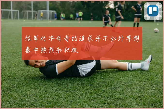 绿军对字母哥的追求并不如外界想象中热烈和积极