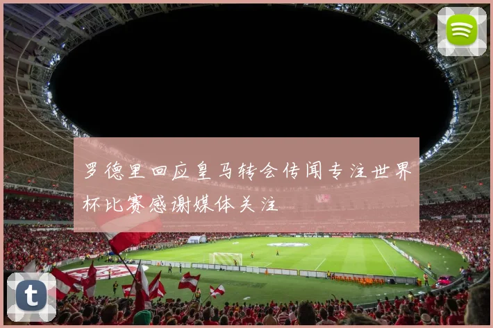 罗德里回应皇马转会传闻专注世界杯比赛感谢媒体关注