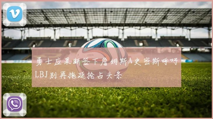 勇士应果断签下詹姆斯A史密斯呼吁LBJ别再拖延抢占头条