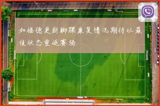 加福德更新脚踝康复情况期待以最佳状态重返赛场