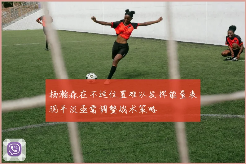 杨瀚森在不适位置难以发挥能量表现平淡亟需调整战术策略