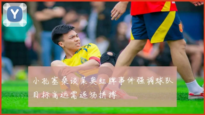 小孔塞桑谈莱奥红牌事件强调球队目标高远需逐场拼搏