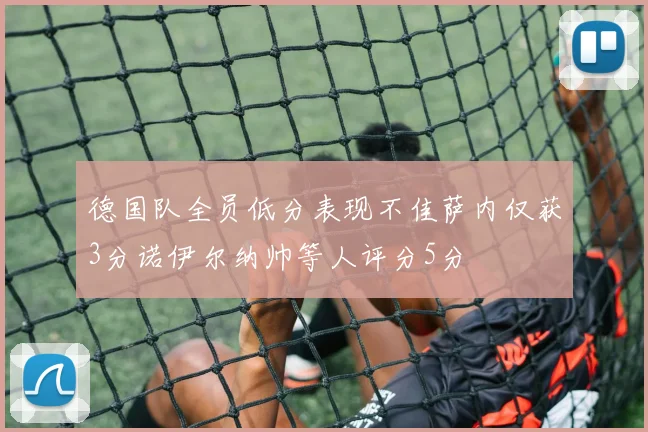 德国队全员低分表现不佳萨内仅获3分诺伊尔纳帅等人评分5分