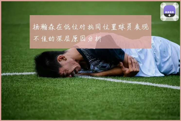 杨瀚森在低位对抗同位置球员表现不佳的深层原因分析