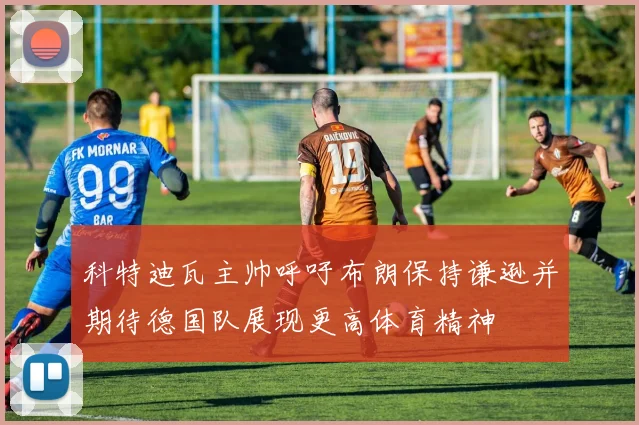 科特迪瓦主帅呼吁布朗保持谦逊并期待德国队展现更高体育精神