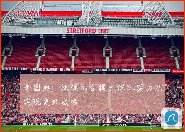 李国旭：抓住机会提升球队实力以实现更好成绩