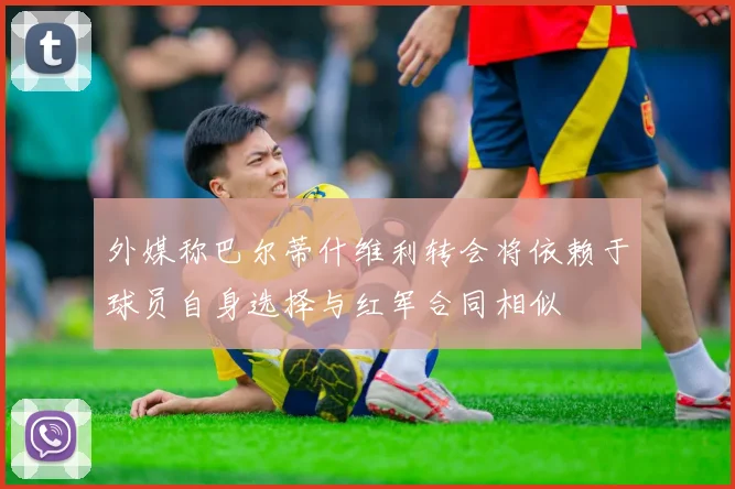 外媒称巴尔蒂什维利转会将依赖于球员自身选择与红军合同相似