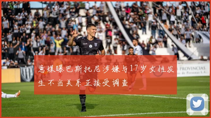 意媒曝巴斯托尼涉嫌与17岁女性发生不当关系正接受调查