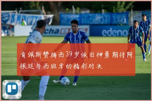 肯佩斯赞梅西39岁依旧神勇期待阿根廷与西班牙的精彩对决