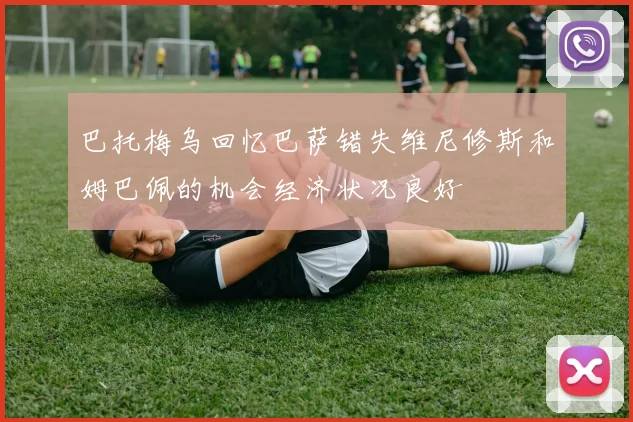 巴托梅乌回忆巴萨错失维尼修斯和姆巴佩的机会经济状况良好