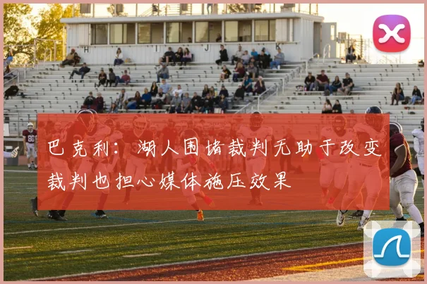 巴克利：湖人围堵裁判无助于改变裁判也担心媒体施压效果