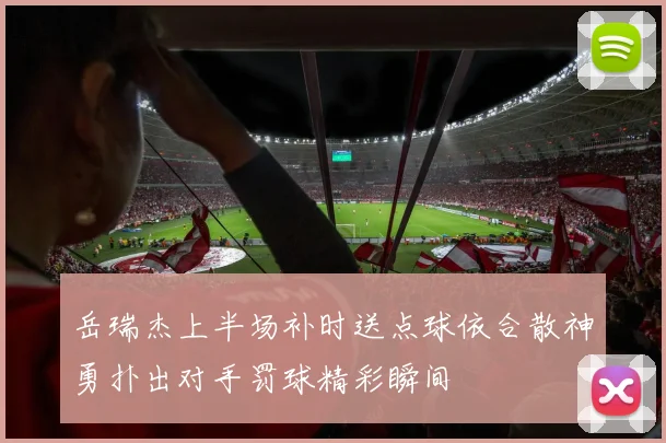 岳瑞杰上半场补时送点球依合散神勇扑出对手罚球精彩瞬间