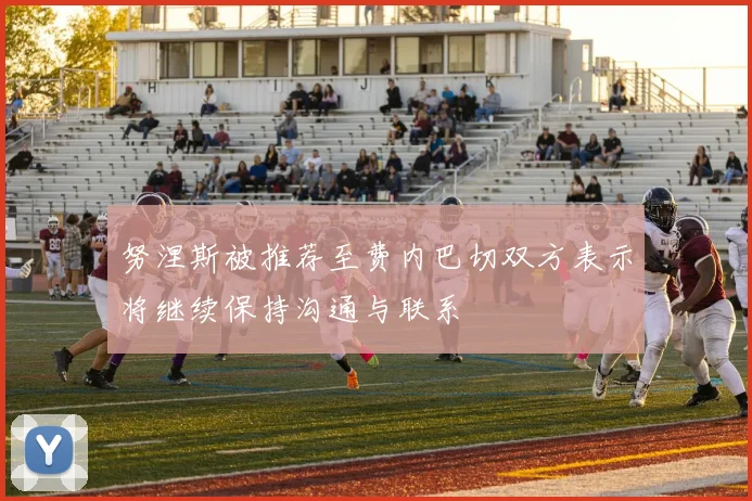 努涅斯被推荐至费内巴切双方表示将继续保持沟通与联系