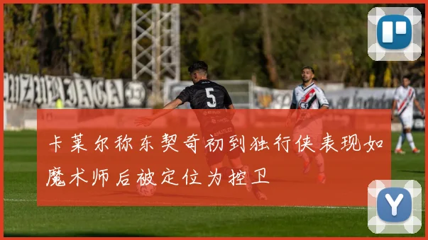 卡莱尔称东契奇初到独行侠表现如魔术师后被定位为控卫